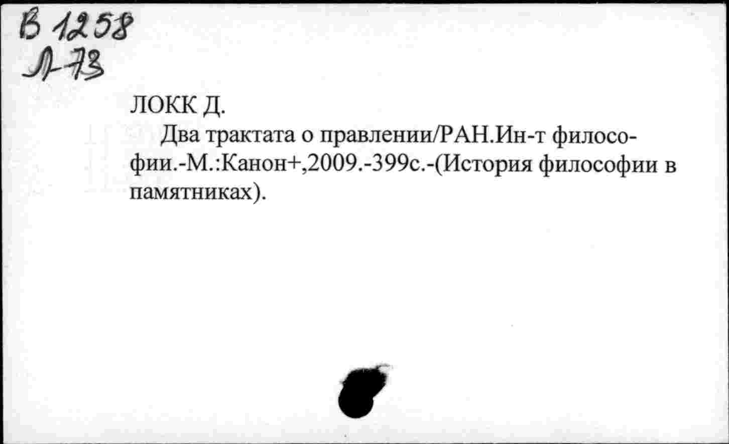 ﻿ЛОКК д.
Два трактата о правлении/РАН.Ин-т филосо-фии.-М.:Канон+,2009.-399с.-(История философии в памятниках).